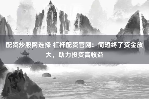 配资炒股网选择 杠杆配资官网：简短终了资金放大，助力投资高收益