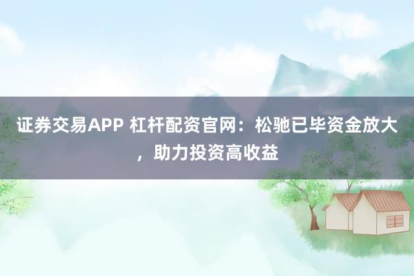 证券交易APP 杠杆配资官网：松驰已毕资金放大，助力投资高收益