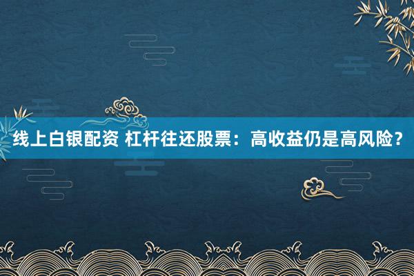 线上白银配资 杠杆往还股票：高收益仍是高风险？