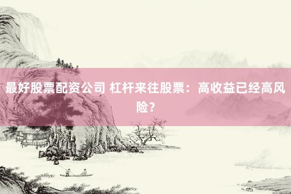 最好股票配资公司 杠杆来往股票：高收益已经高风险？