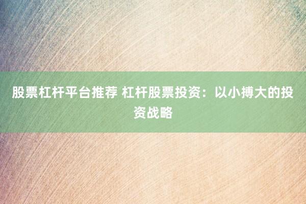 股票杠杆平台推荐 杠杆股票投资：以小搏大的投资战略