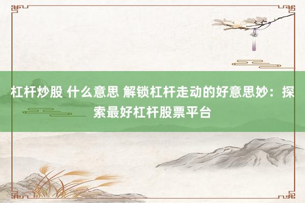 杠杆炒股 什么意思 解锁杠杆走动的好意思妙：探索最好杠杆股票平台
