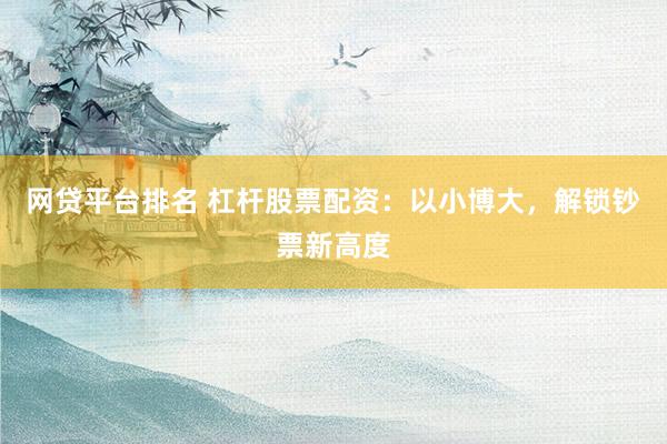 网贷平台排名 杠杆股票配资：以小博大，解锁钞票新高度