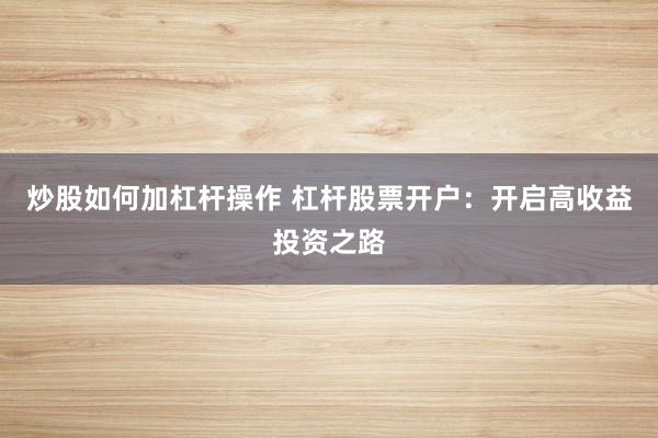 炒股如何加杠杆操作 杠杆股票开户：开启高收益投资之路