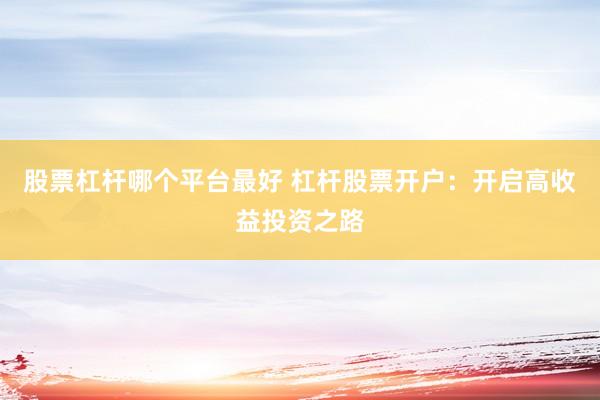 股票杠杆哪个平台最好 杠杆股票开户：开启高收益投资之路