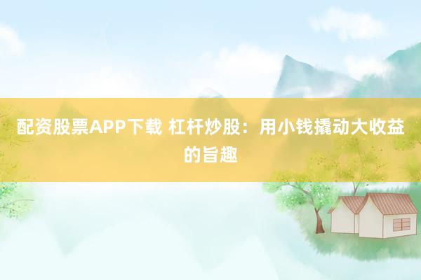 配资股票APP下载 杠杆炒股：用小钱撬动大收益的旨趣