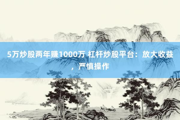 5万炒股两年赚1000万 杠杆炒股平台：放大收益，严慎操作