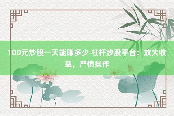 100元炒股一天能赚多少 杠杆炒股平台：放大收益，严慎操作