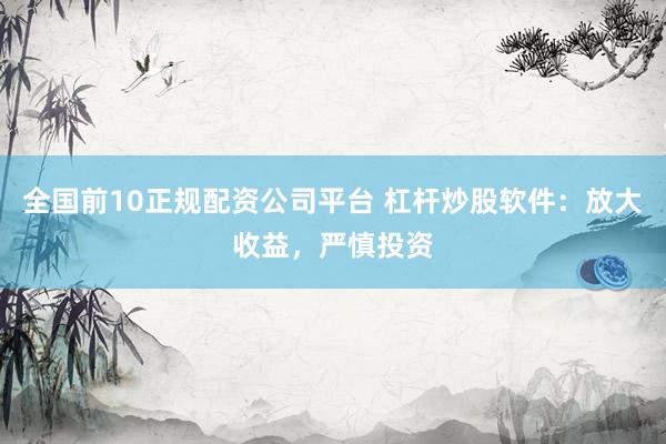全国前10正规配资公司平台 杠杆炒股软件：放大收益，严慎投资