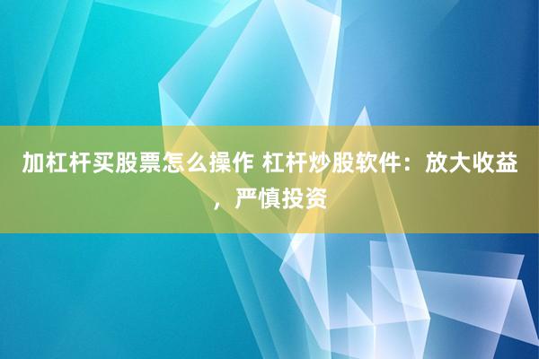 加杠杆买股票怎么操作 杠杆炒股软件：放大收益，严慎投资