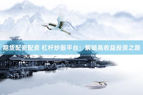 期货配资配资 杠杆炒股平台：解锁高收益投资之路
