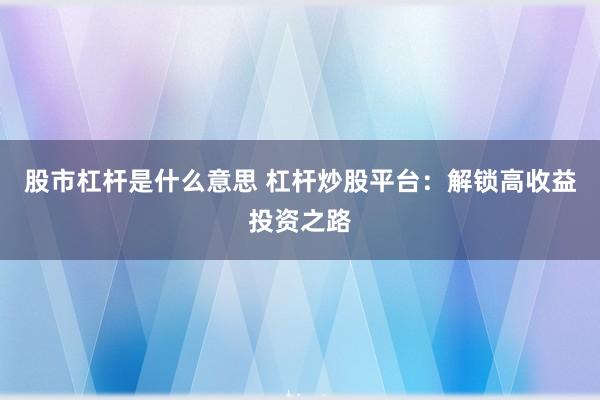 股市杠杆是什么意思 杠杆炒股平台：解锁高收益投资之路