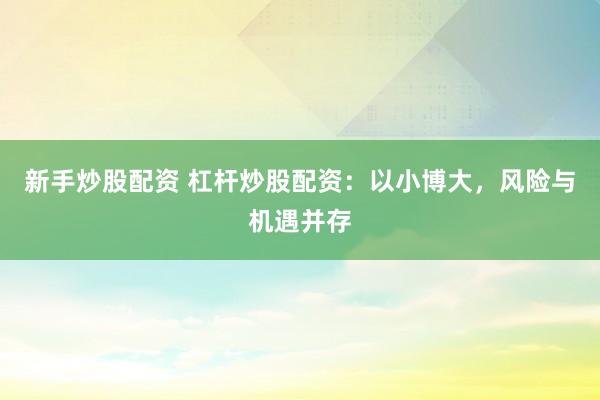 新手炒股配资 杠杆炒股配资：以小博大，风险与机遇并存