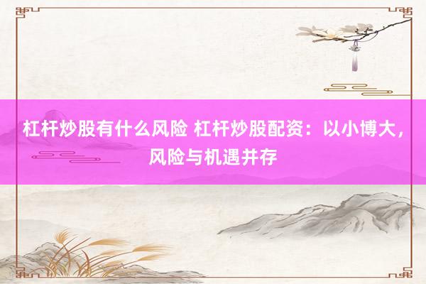 杠杆炒股有什么风险 杠杆炒股配资：以小博大，风险与机遇并存