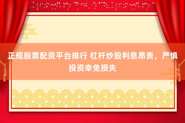 正规股票配资平台排行 杠杆炒股利息昂贵，严慎投资幸免损失