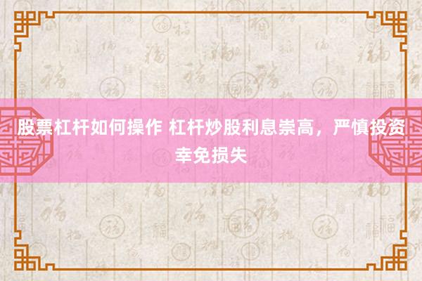 股票杠杆如何操作 杠杆炒股利息崇高，严慎投资幸免损失