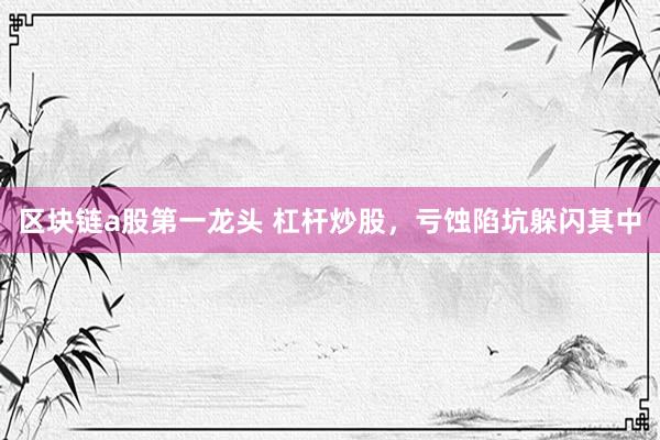 区块链a股第一龙头 杠杆炒股，亏蚀陷坑躲闪其中