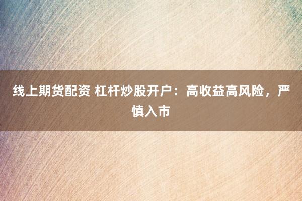 线上期货配资 杠杆炒股开户：高收益高风险，严慎入市