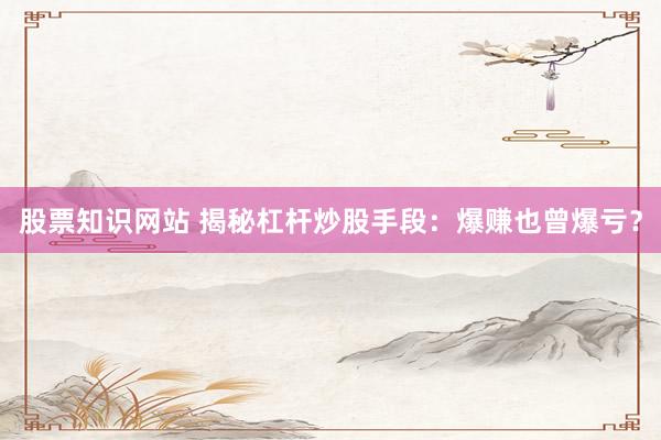 股票知识网站 揭秘杠杆炒股手段：爆赚也曾爆亏？