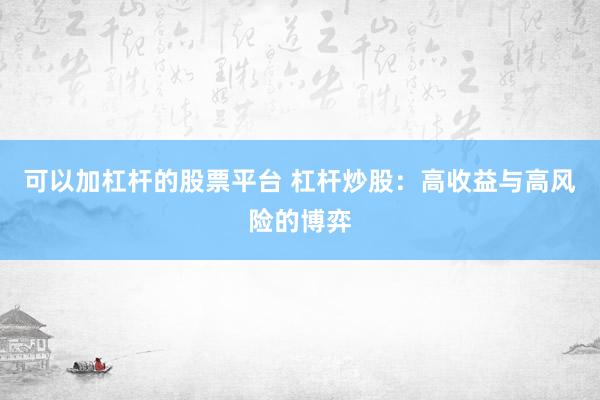 可以加杠杆的股票平台 杠杆炒股：高收益与高风险的博弈