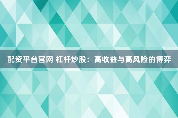 配资平台官网 杠杆炒股：高收益与高风险的博弈