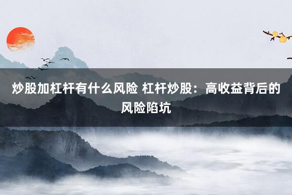 炒股加杠杆有什么风险 杠杆炒股：高收益背后的风险陷坑