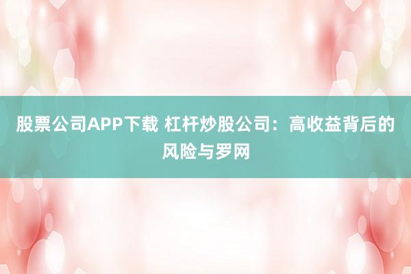 股票公司APP下载 杠杆炒股公司：高收益背后的风险与罗网