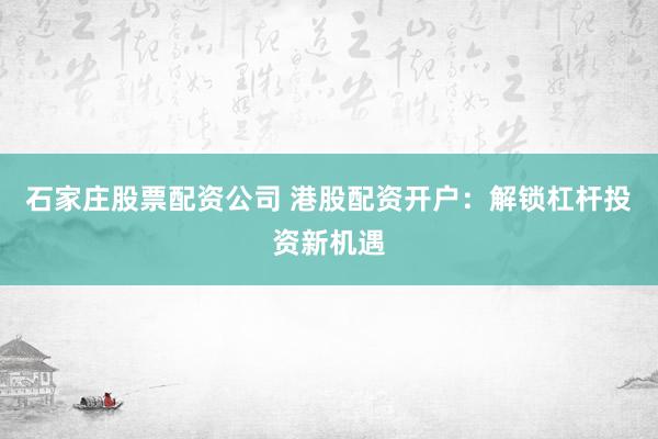 石家庄股票配资公司 港股配资开户：解锁杠杆投资新机遇