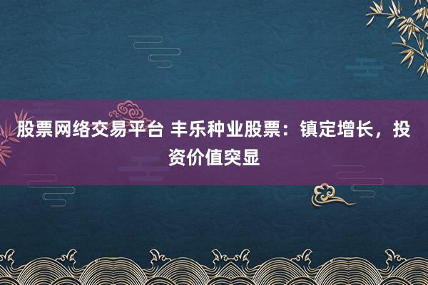 股票网络交易平台 丰乐种业股票：镇定增长，投资价值突显