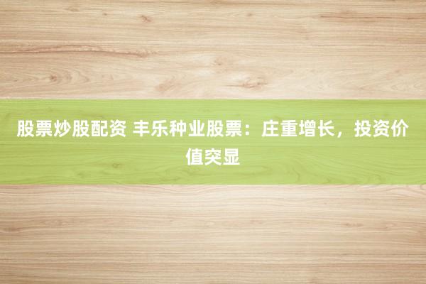 股票炒股配资 丰乐种业股票：庄重增长，投资价值突显
