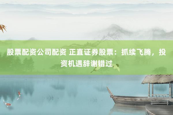 股票配资公司配资 正直证券股票：抓续飞腾，投资机遇辞谢错过