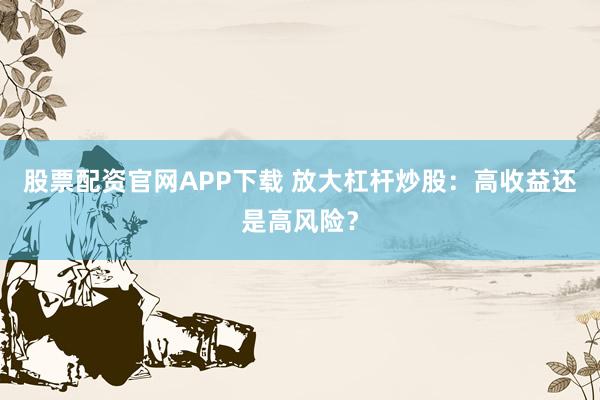 股票配资官网APP下载 放大杠杆炒股：高收益还是高风险？