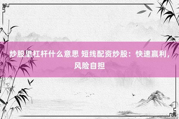 炒股里杠杆什么意思 短线配资炒股：快速赢利，风险自担