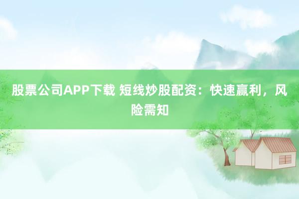 股票公司APP下载 短线炒股配资：快速赢利，风险需知