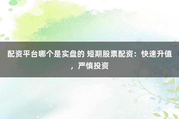 配资平台哪个是实盘的 短期股票配资：快速升值，严慎投资
