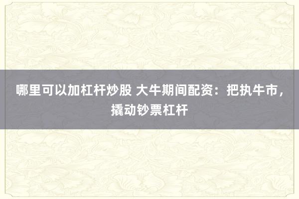哪里可以加杠杆炒股 大牛期间配资：把执牛市，撬动钞票杠杆