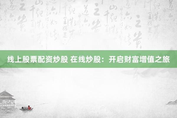 线上股票配资炒股 在线炒股：开启财富增值之旅