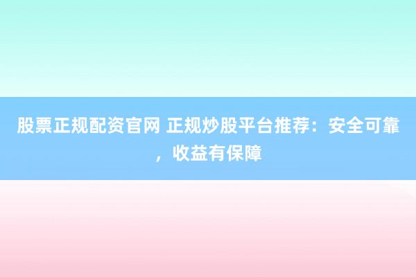 股票正规配资官网 正规炒股平台推荐：安全可靠，收益有保障