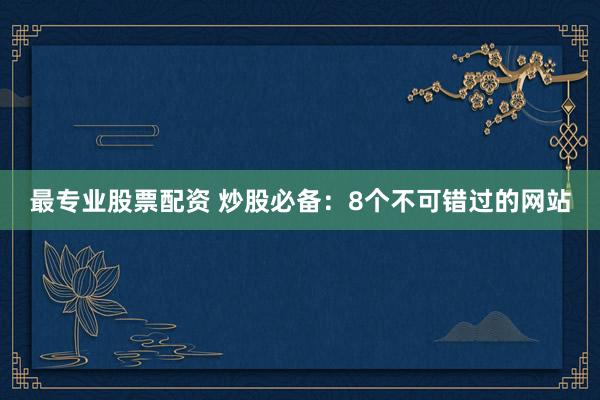 最专业股票配资 炒股必备：8个不可错过的网站