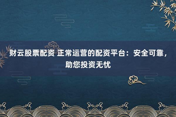 财云股票配资 正常运营的配资平台：安全可靠，助您投资无忧