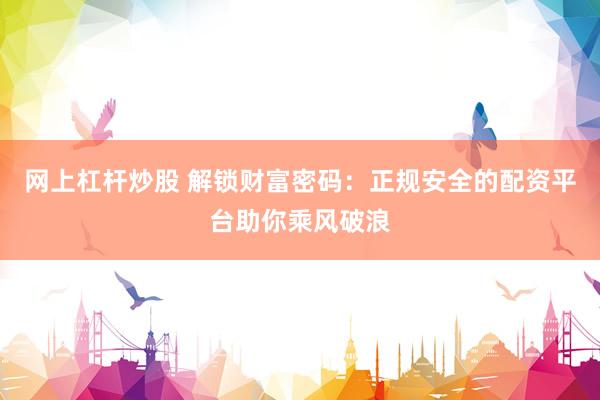 网上杠杆炒股 解锁财富密码：正规安全的配资平台助你乘风破浪