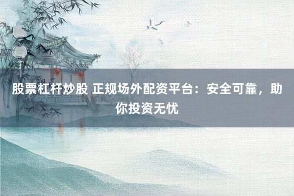 股票杠杆炒股 正规场外配资平台：安全可靠，助你投资无忧