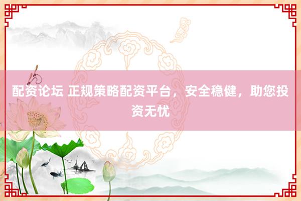 配资论坛 正规策略配资平台，安全稳健，助您投资无忧