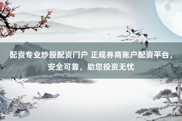 配资专业炒股配资门户 正规券商账户配资平台，安全可靠，助您投资无忧