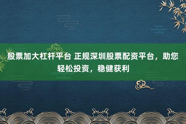 股票加大杠杆平台 正规深圳股票配资平台，助您轻松投资，稳健获利