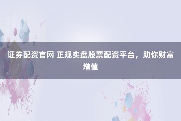 证券配资官网 正规实盘股票配资平台，助你财富增值