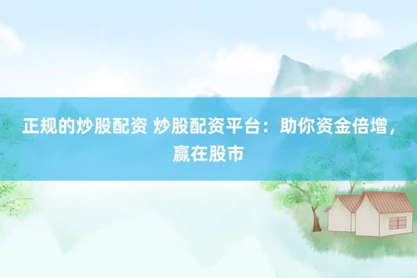 正规的炒股配资 炒股配资平台：助你资金倍增，赢在股市