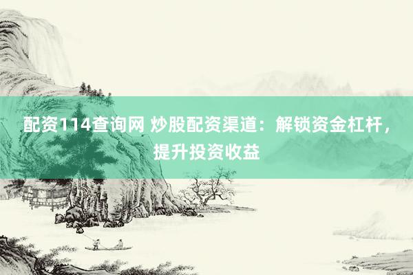 配资114查询网 炒股配资渠道：解锁资金杠杆，提升投资收益