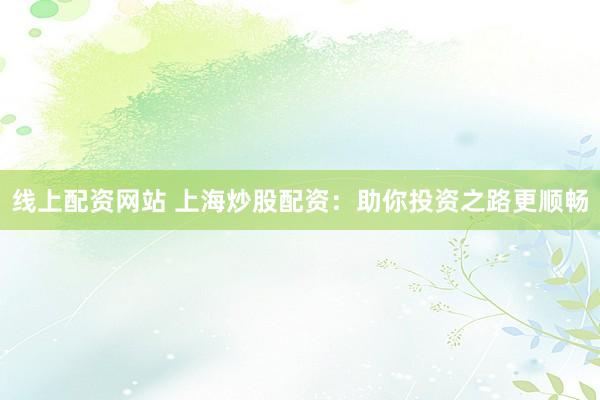 线上配资网站 上海炒股配资：助你投资之路更顺畅