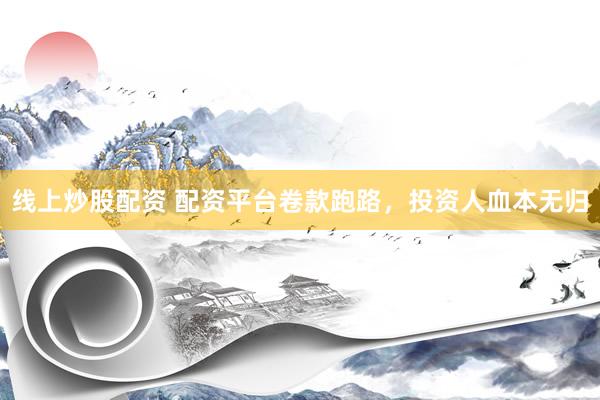 线上炒股配资 配资平台卷款跑路，投资人血本无归